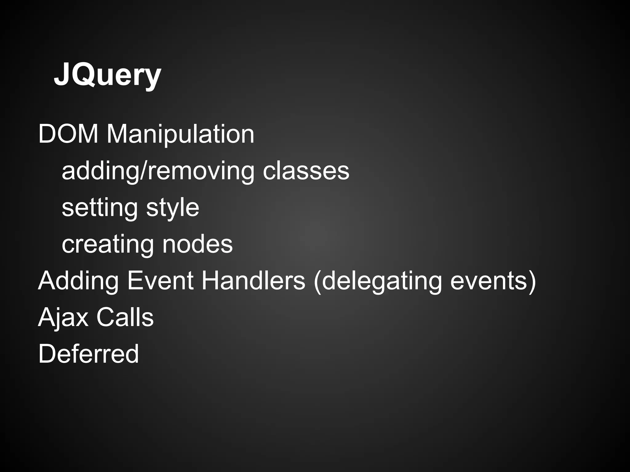 JQuery DOM Manipulation adding/removing classes setting style creating nodes Adding Event Handlers (delegating events) Ajax Calls Deferred 