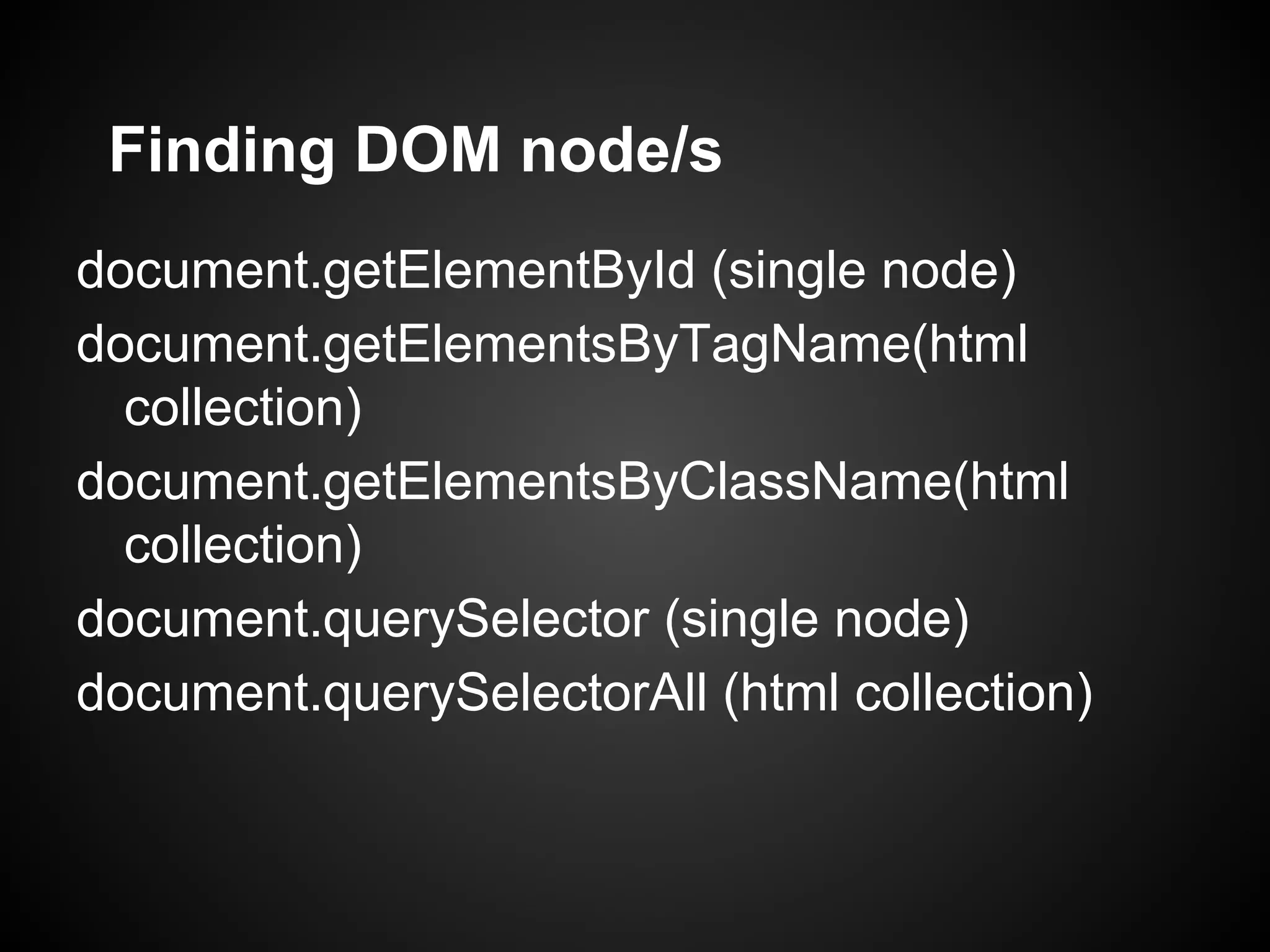 Finding DOM node/s document.getElementById (single node) document.getElementsByTagName(html collection) document.getElementsByClassName(html collection) document.querySelector (single node) document.querySelectorAll (html collection) 