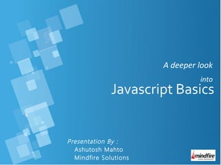 A deeper look
into
Presentation By :
Ashutosh Mahto
Mindfire Solutions
Javascript Basics
 