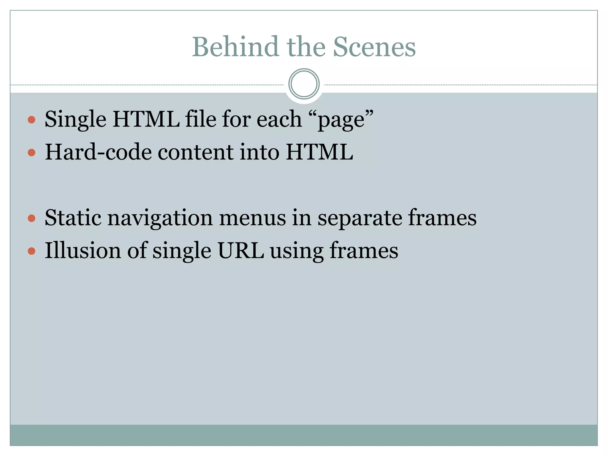 Behind the Scenes
 Single HTML file for each “page”
 Hard-code content into HTML
 Static navigation menus in separate frames
 Illusion of single URL using frames
 