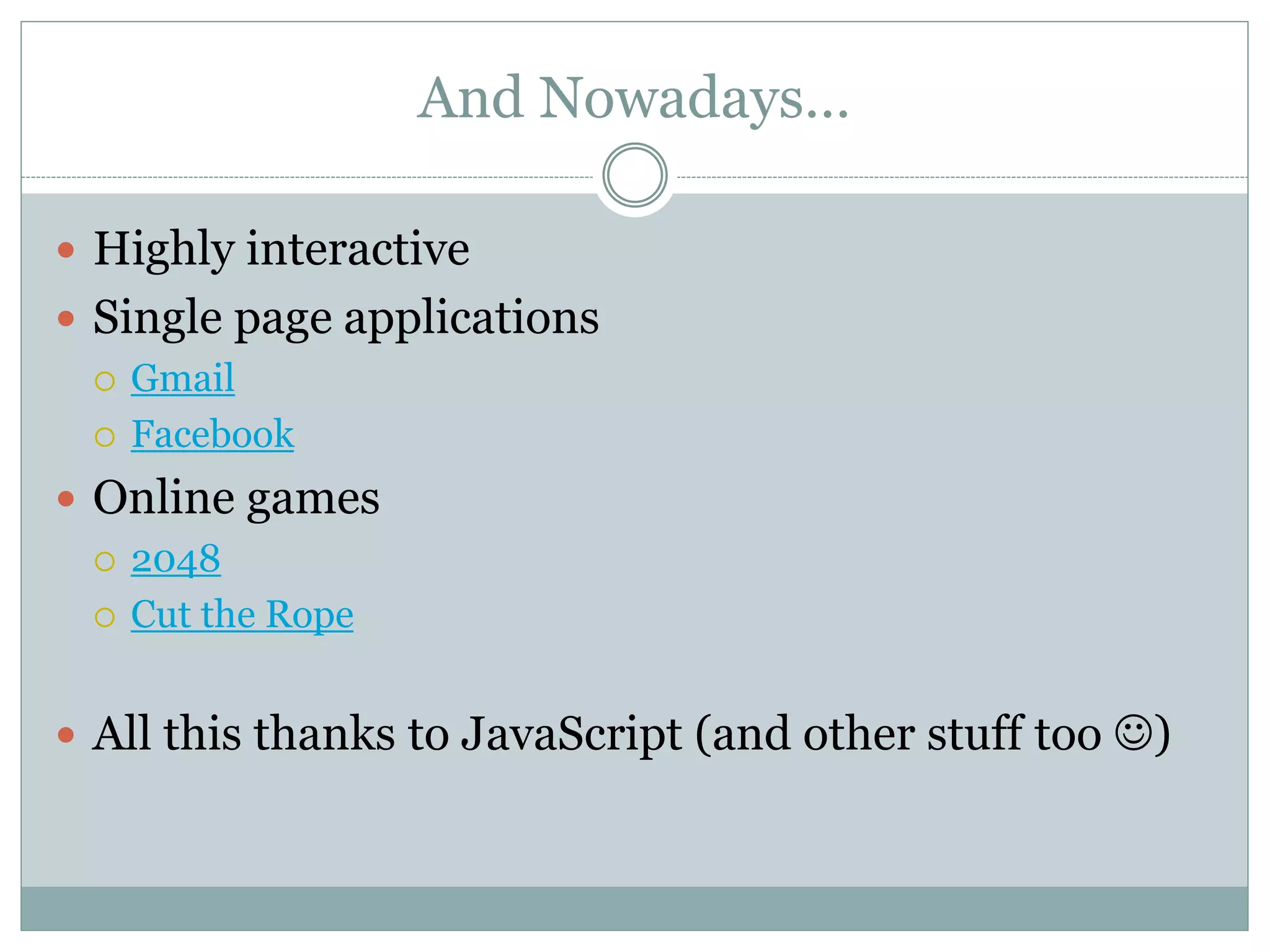 And Nowadays…
 Highly interactive
 Single page applications
 Gmail
 Facebook
 Online games
 2048
 Cut the Rope
 All this thanks to JavaScript (and other stuff too )
 