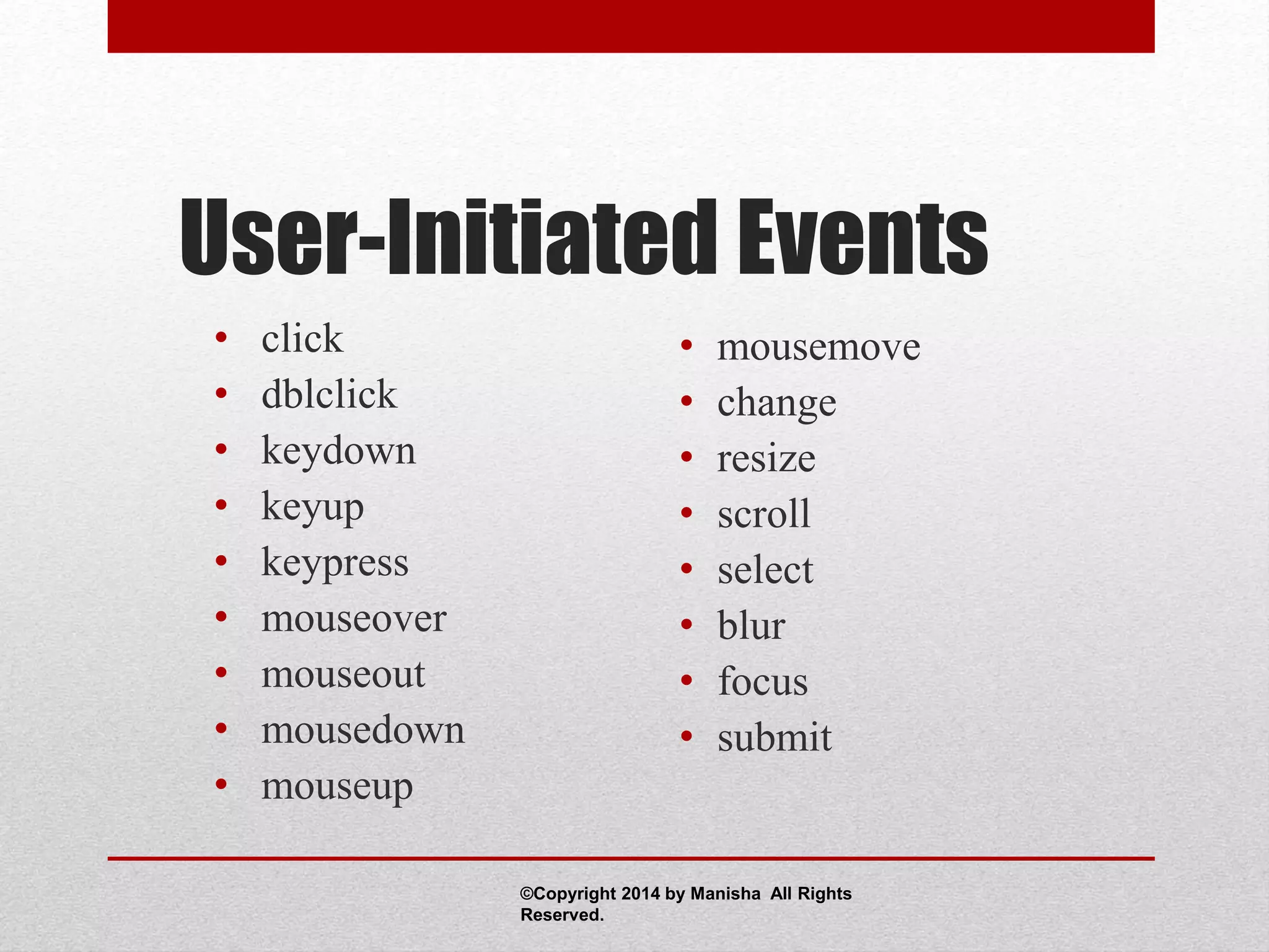 User-Initiated Events
• click
• dblclick
• keydown
• keyup
• keypress
• mouseover
• mouseout
• mousedown
• mouseup
• mousemove
• change
• resize
• scroll
• select
• blur
• focus
• submit
©Copyright 2014 by Manisha All Rights
Reserved.
 
