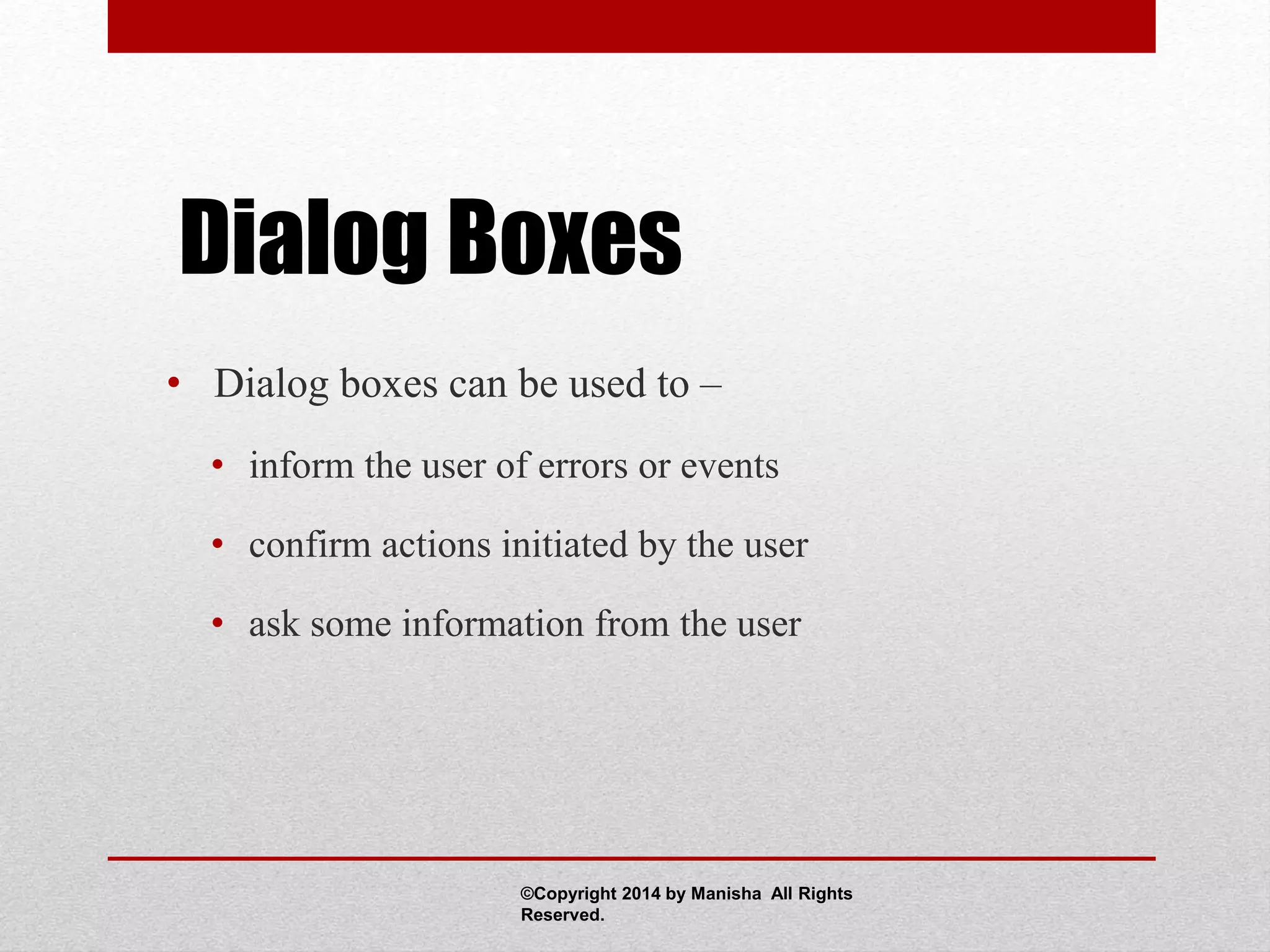 Dialog Boxes
• Dialog boxes can be used to –
• inform the user of errors or events
• confirm actions initiated by the user
• ask some information from the user
©Copyright 2014 by Manisha All Rights
Reserved.
 