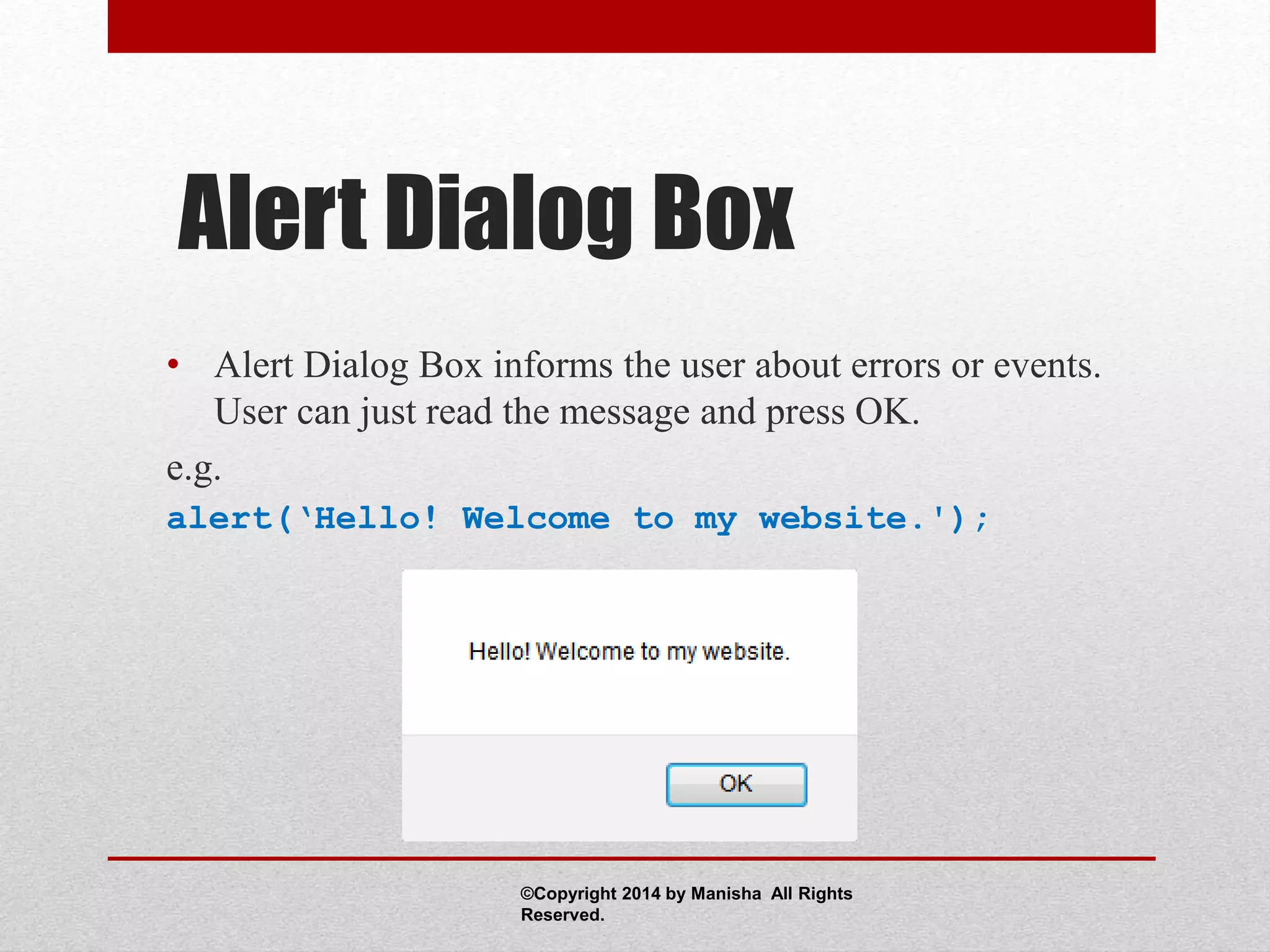 Alert Dialog Box
• Alert Dialog Box informs the user about errors or events.
User can just read the message and press OK.
e.g.
alert(‘Hello! Welcome to my website.');
©Copyright 2014 by Manisha All Rights
Reserved.
 