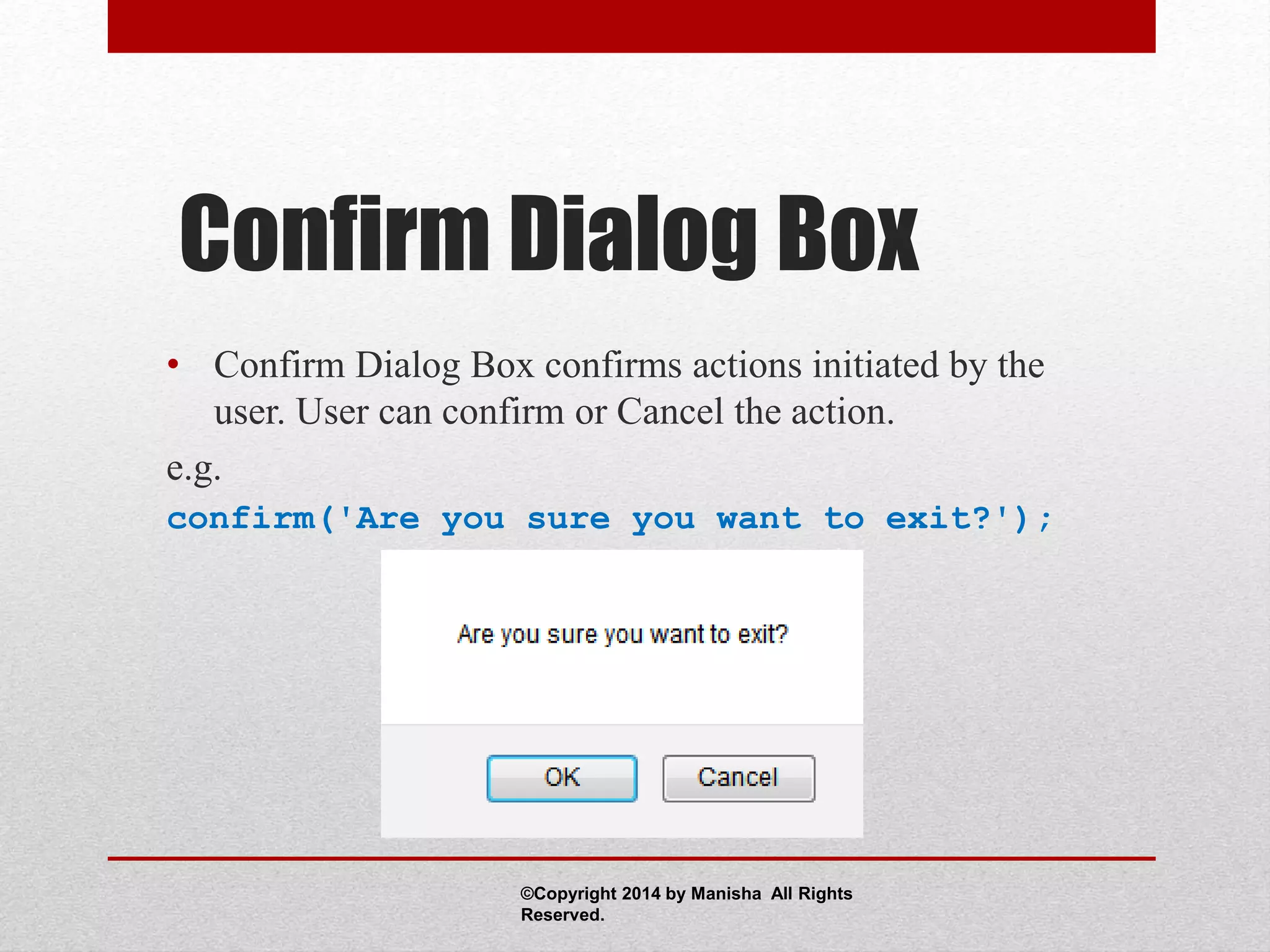 Confirm Dialog Box
• Confirm Dialog Box confirms actions initiated by the
user. User can confirm or Cancel the action.
e.g.
confirm('Are you sure you want to exit?');
©Copyright 2014 by Manisha All Rights
Reserved.
 