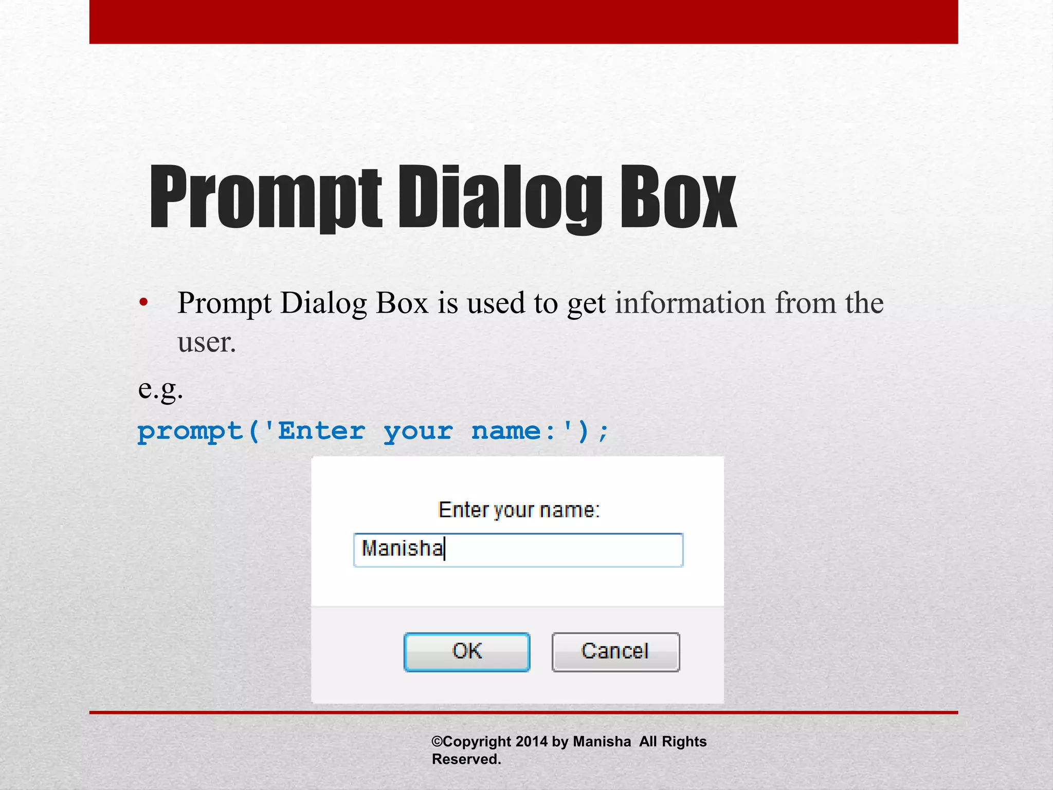 Prompt Dialog Box
• Prompt Dialog Box is used to get information from the
user.
e.g.
prompt('Enter your name:');
©Copyright 2014 by Manisha All Rights
Reserved.
 