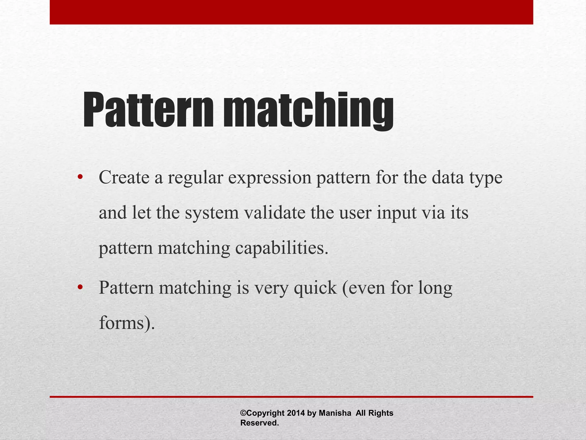 Pattern matching
• Create a regular expression pattern for the data type
and let the system validate the user input via its
pattern matching capabilities.
• Pattern matching is very quick (even for long
forms).
©Copyright 2014 by Manisha All Rights
Reserved.
 