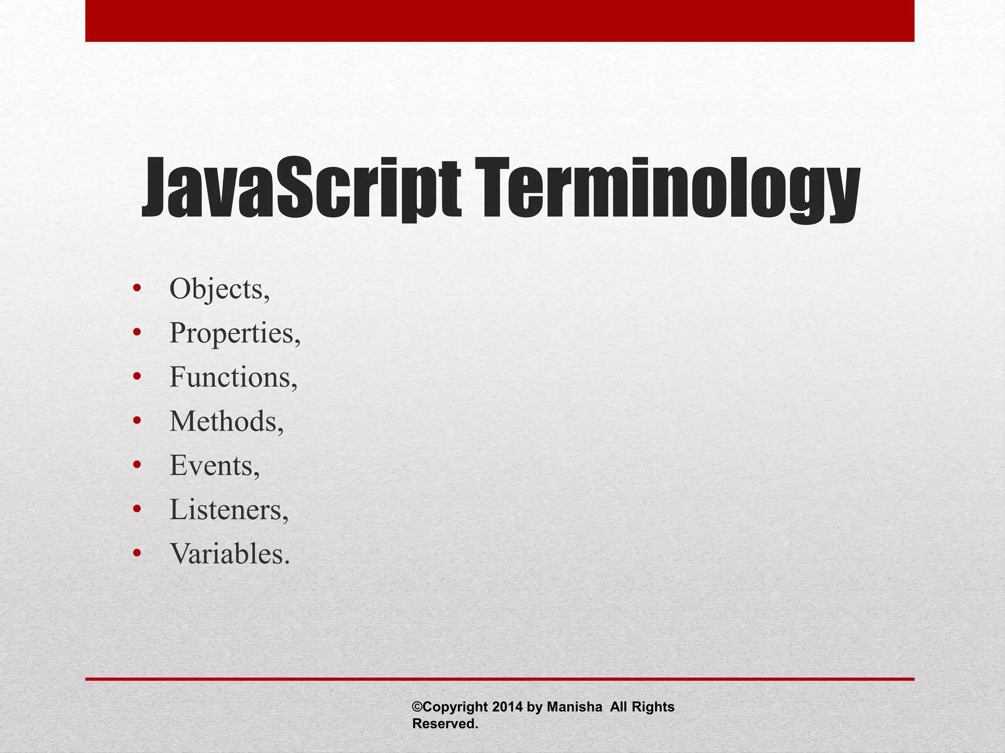 JavaScript Terminology
• Objects,
• Properties,
• Functions,
• Methods,
• Events,
• Listeners,
• Variables.
©Copyright 2014 by Manisha All Rights
Reserved.
 