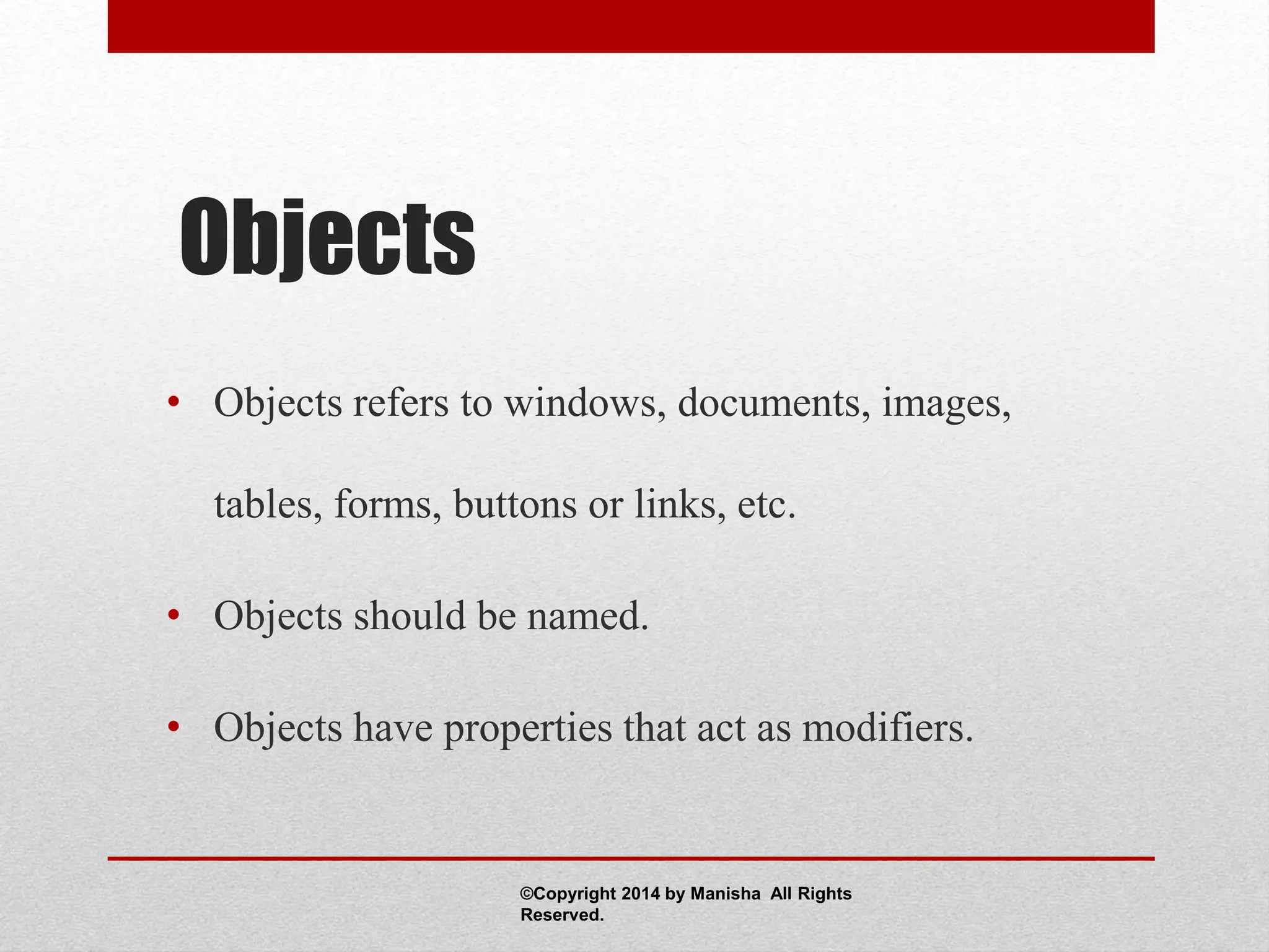 Objects
• Objects refers to windows, documents, images,
tables, forms, buttons or links, etc.
• Objects should be named.
• Objects have properties that act as modifiers.
©Copyright 2014 by Manisha All Rights
Reserved.
 