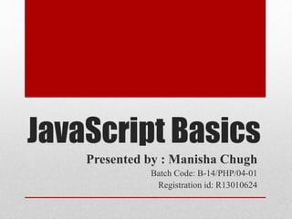 JavaScript Basics
Presented by : Manisha Chugh
Batch Code: B-14/PHP/04-01
Registration id: R13010624
 