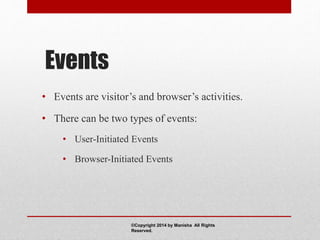 Events
• Events are visitor’s and browser’s activities.
• There can be two types of events:
• User-Initiated Events
• Browser-Initiated Events
©Copyright 2014 by Manisha All Rights
Reserved.
 