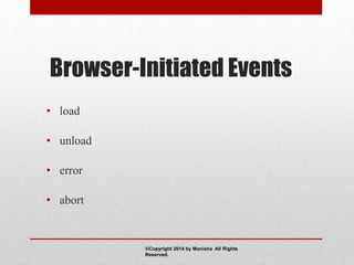 Browser-Initiated Events
• load
• unload
• error
• abort
©Copyright 2014 by Manisha All Rights
Reserved.
 