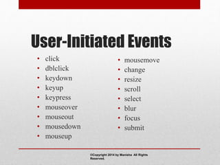 User-Initiated Events
• click
• dblclick
• keydown
• keyup
• keypress
• mouseover
• mouseout
• mousedown
• mouseup
• mousemove
• change
• resize
• scroll
• select
• blur
• focus
• submit
©Copyright 2014 by Manisha All Rights
Reserved.
 