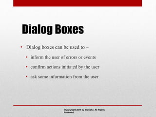 Dialog Boxes
• Dialog boxes can be used to –
• inform the user of errors or events
• confirm actions initiated by the user
• ask some information from the user
©Copyright 2014 by Manisha All Rights
Reserved.
 