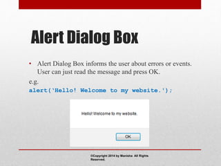 Alert Dialog Box
• Alert Dialog Box informs the user about errors or events.
User can just read the message and press OK.
e.g.
alert(‘Hello! Welcome to my website.');
©Copyright 2014 by Manisha All Rights
Reserved.
 