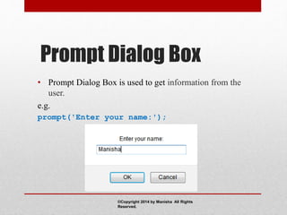 Prompt Dialog Box
• Prompt Dialog Box is used to get information from the
user.
e.g.
prompt('Enter your name:');
©Copyright 2014 by Manisha All Rights
Reserved.
 
