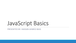JavaScript Basics 
PRESENTED BY: HASSAN AHMED BAIG 
 