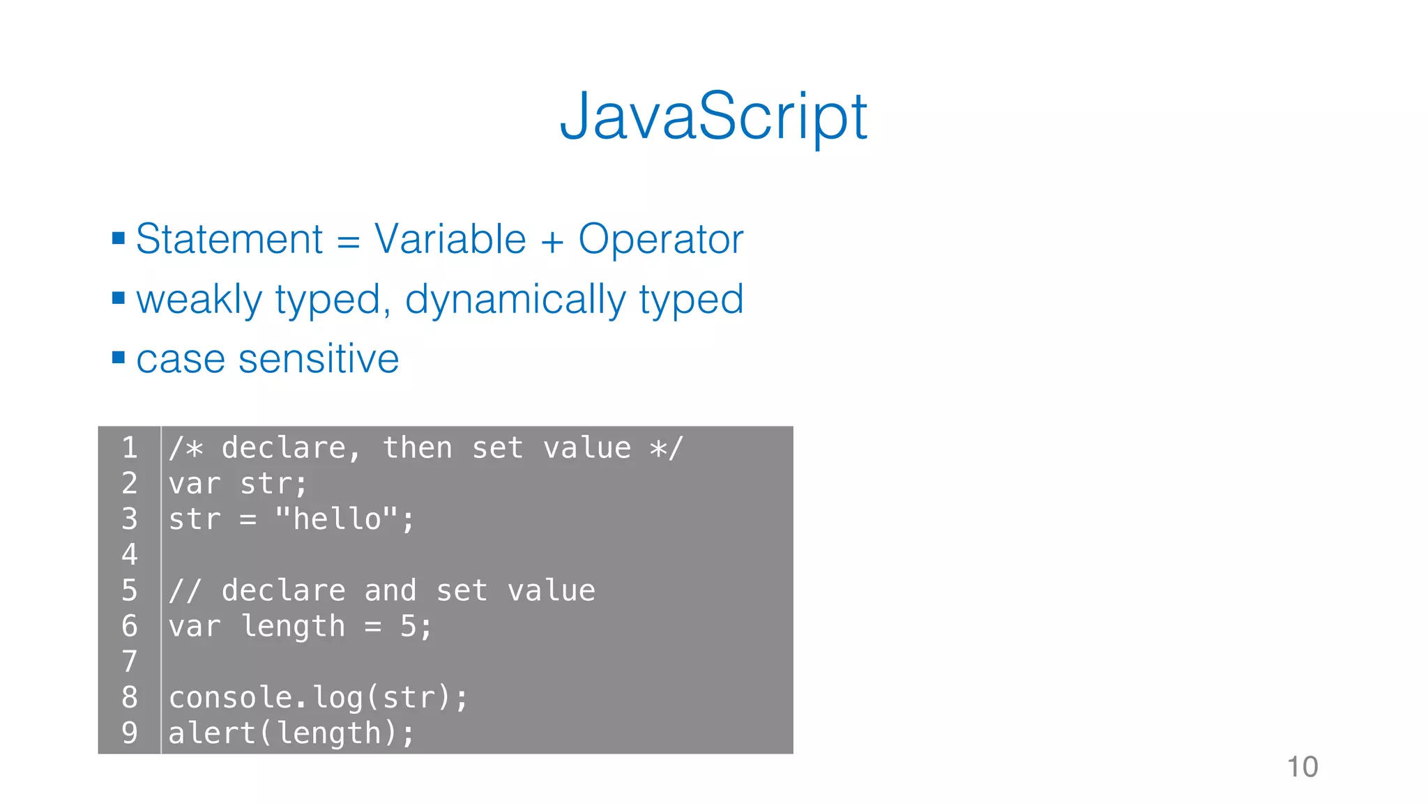 JavaScript § Statement = Variable + Operator § weakly typed, dynamically typed § case sensitive 10 1 2 3 4 5 6 7 8 9 /* declare, then set value */ var str; str = "hello"; // declare and set value var length = 5; console.log(str); alert(length); 