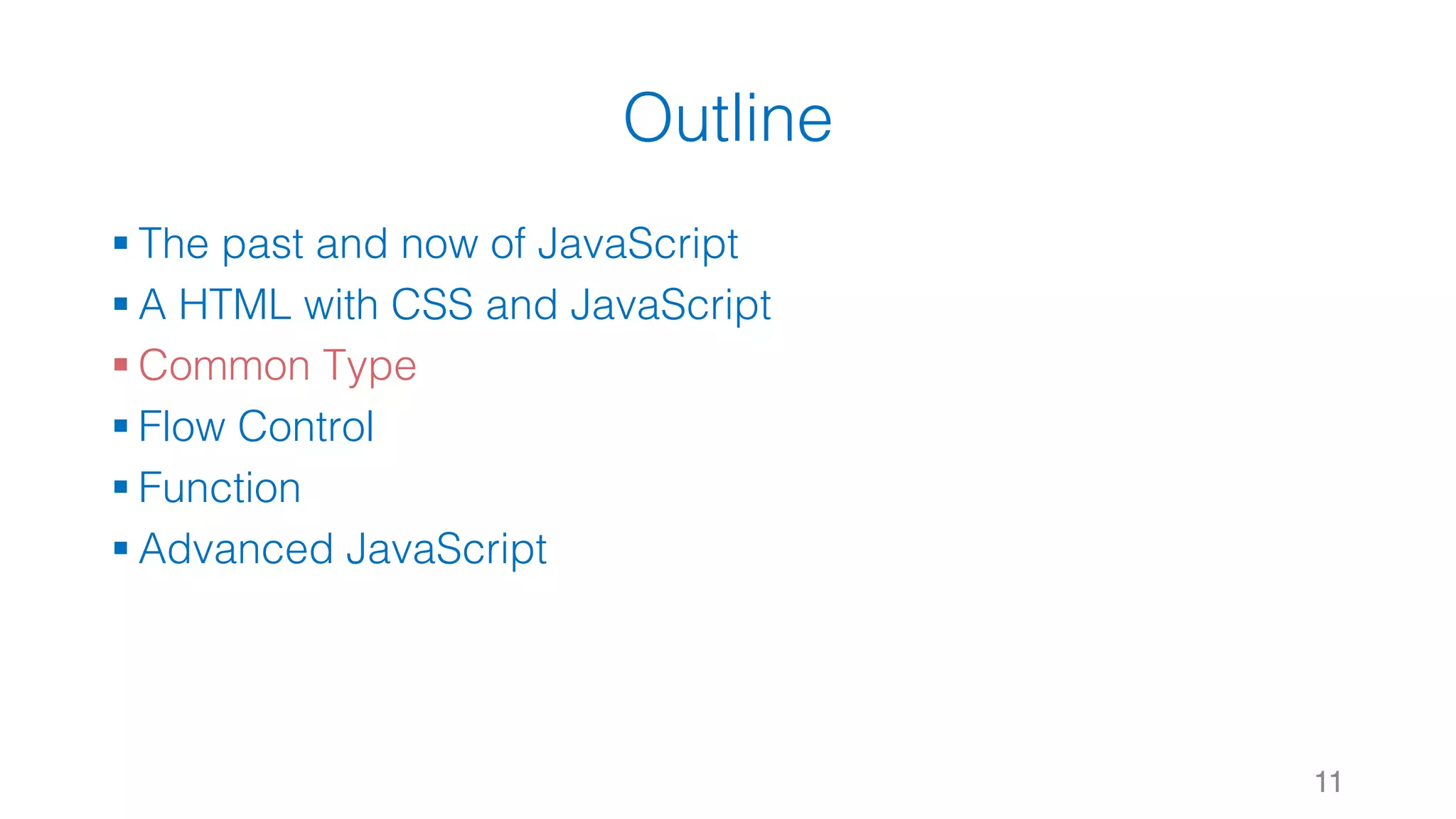 Outline § The past and now of JavaScript § A HTML with CSS and JavaScript § Common Type § Flow Control § Function § Advanced JavaScript 11 
