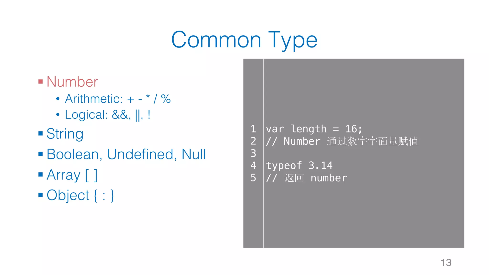 Common Type § Number • Arithmetic: + - * / % • Logical: &&, ||, ! § String § Boolean, Undefined, Null § Array [ ] § Object { : } 13 1 2 3 4 5 var length = 16; // Number 通过数字字面量赋值 typeof 3.14 // 返回 number 