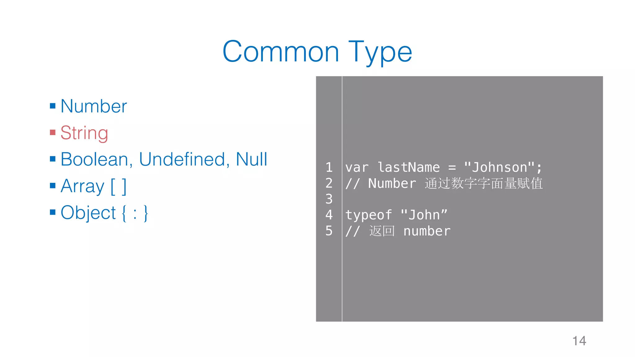Common Type § Number § String § Boolean, Undefined, Null § Array [ ] § Object { : } 14 1 2 3 4 5 var lastName = "Johnson"; // Number 通过数字字面量赋值 typeof "John” // 返回 number 