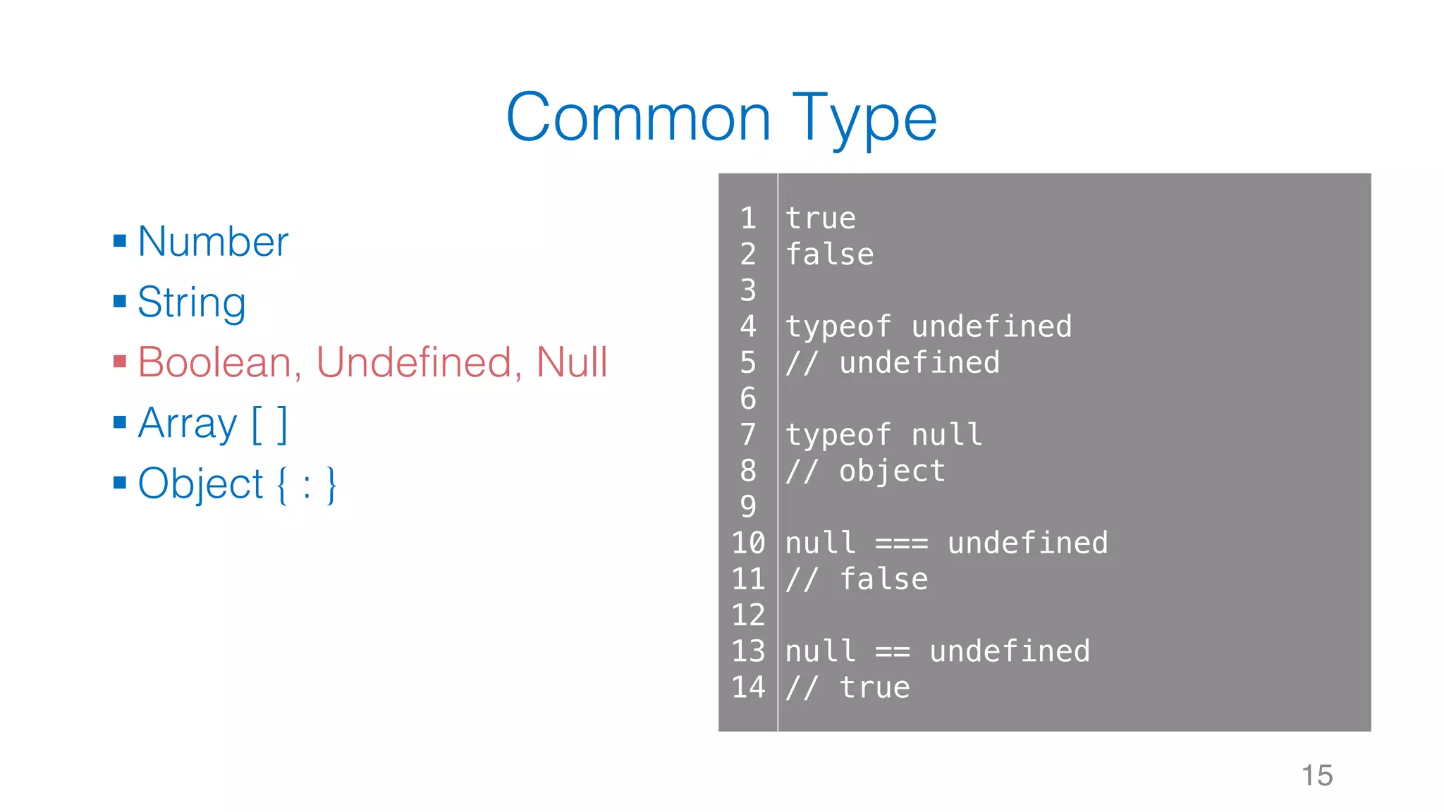 Common Type § Number § String § Boolean, Undefined, Null § Array [ ] § Object { : } 15 1 2 3 4 5 6 7 8 9 10 11 12 13 14 true false typeof undefined // undefined typeof null // object null === undefined // false null == undefined // true 