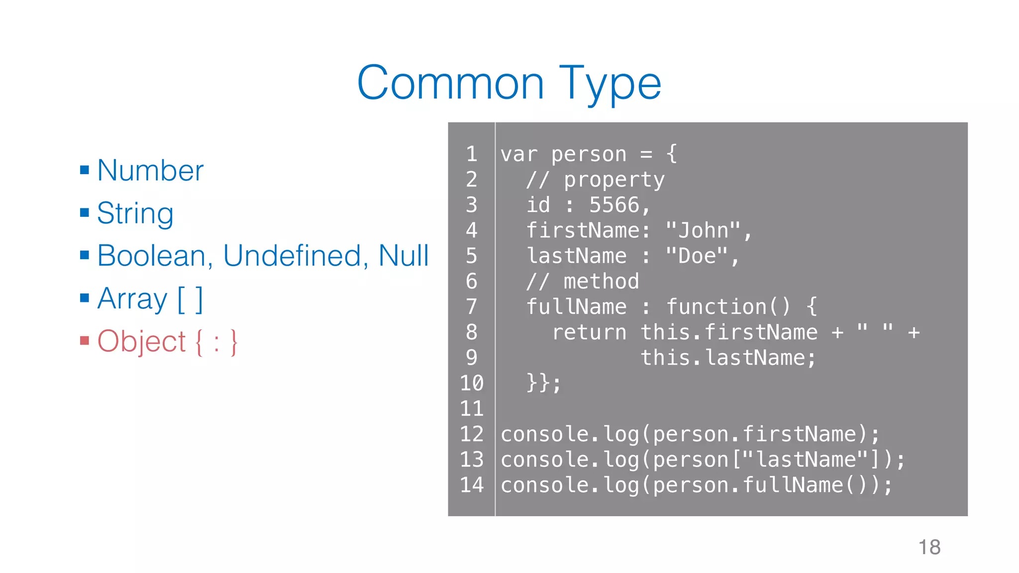Common Type § Number § String § Boolean, Undefined, Null § Array [ ] § Object { : } 18 1 2 3 4 5 6 7 8 9 10 11 12 13 14 var person = { // property id : 5566, firstName: "John", lastName : "Doe", // method fullName : function() { return this.firstName + " " + this.lastName; }}; console.log(person.firstName); console.log(person["lastName"]); console.log(person.fullName()); 