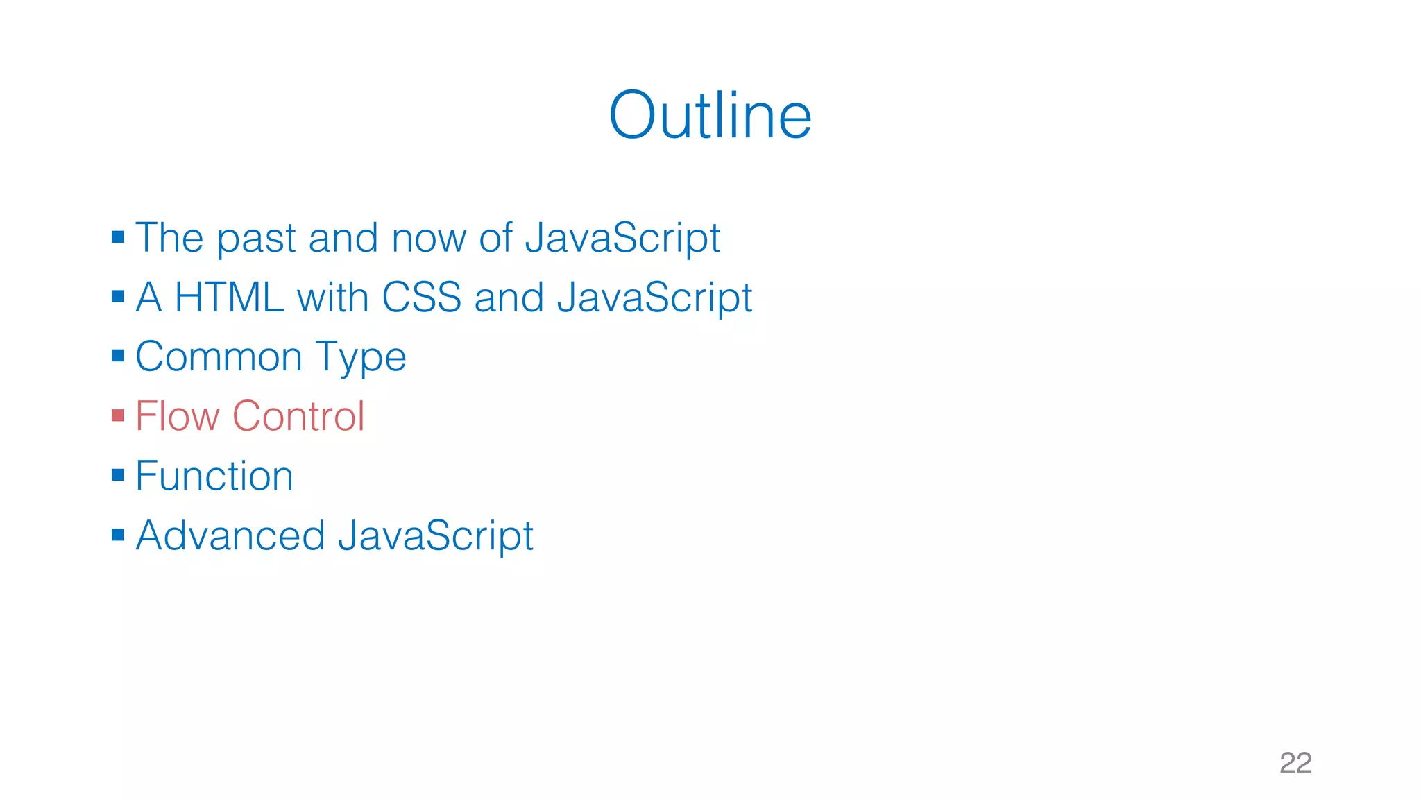 Outline § The past and now of JavaScript § A HTML with CSS and JavaScript § Common Type § Flow Control § Function § Advanced JavaScript 22 