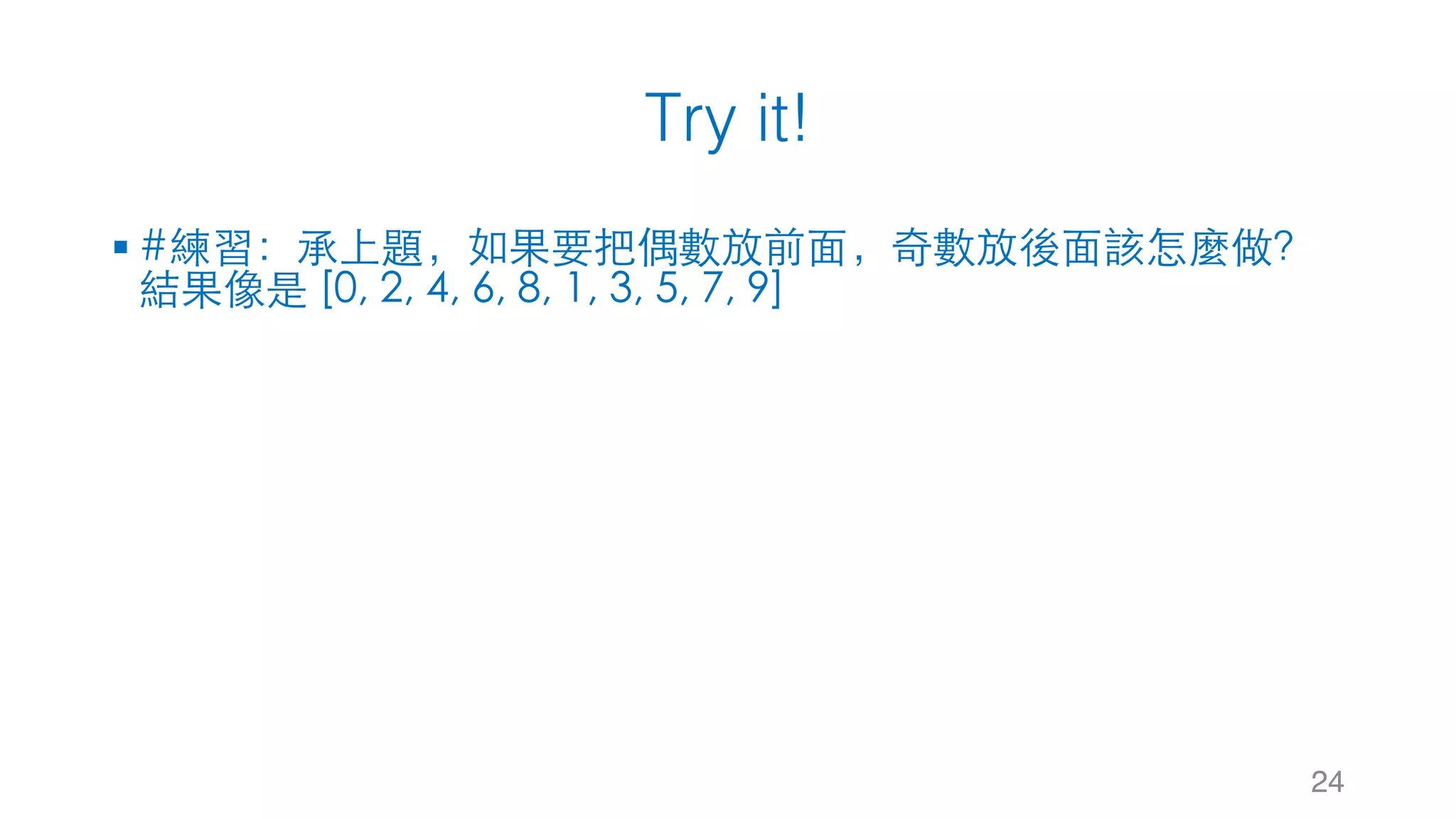 Try it! 24 § #練習：承上題，如果要把偶數放前⾯，奇數放後⾯該怎麼做？ 結果像是 [0, 2, 4, 6, 8, 1, 3, 5, 7, 9] 