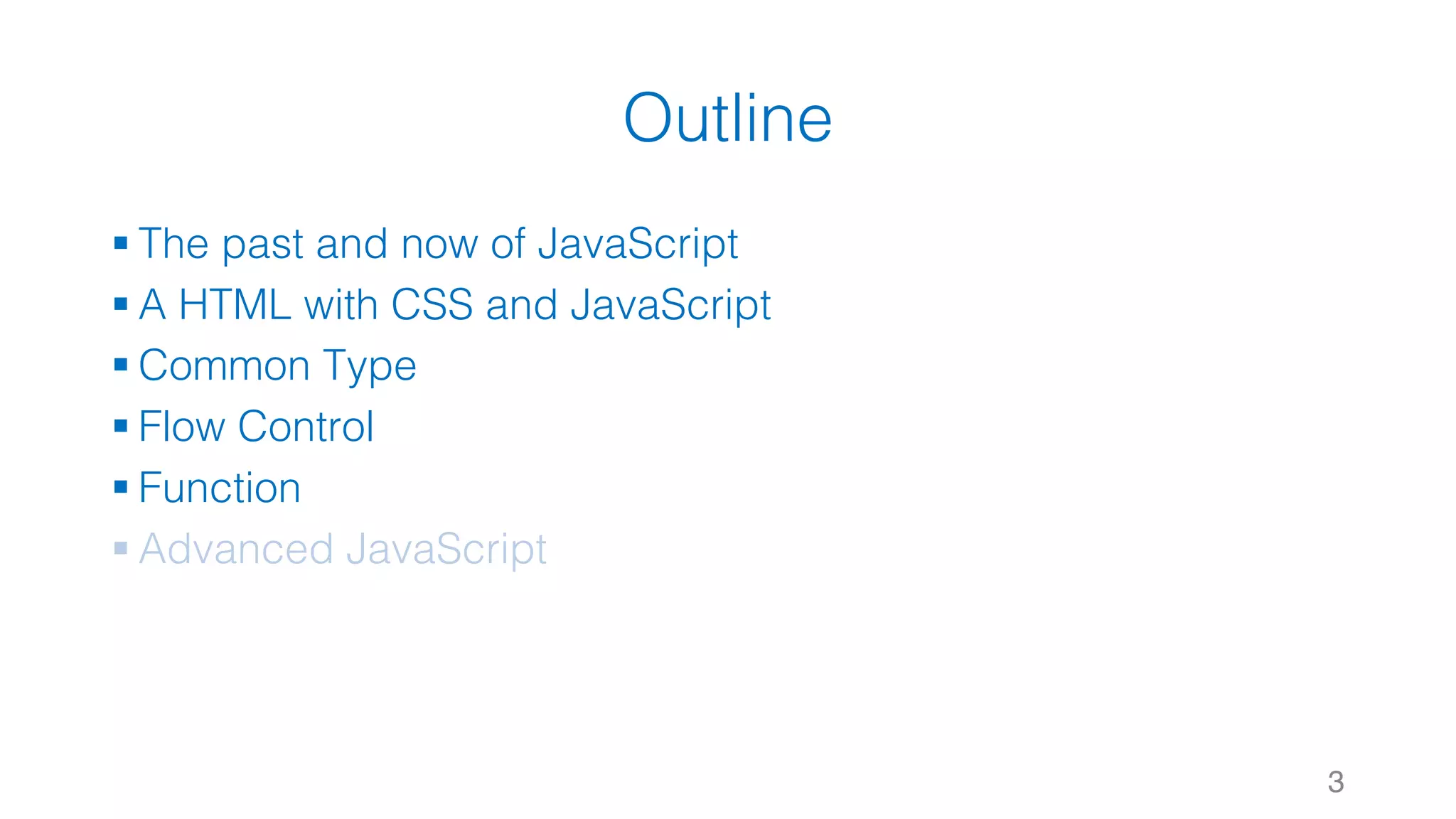 Outline § The past and now of JavaScript § A HTML with CSS and JavaScript § Common Type § Flow Control § Function § Advanced JavaScript 3 