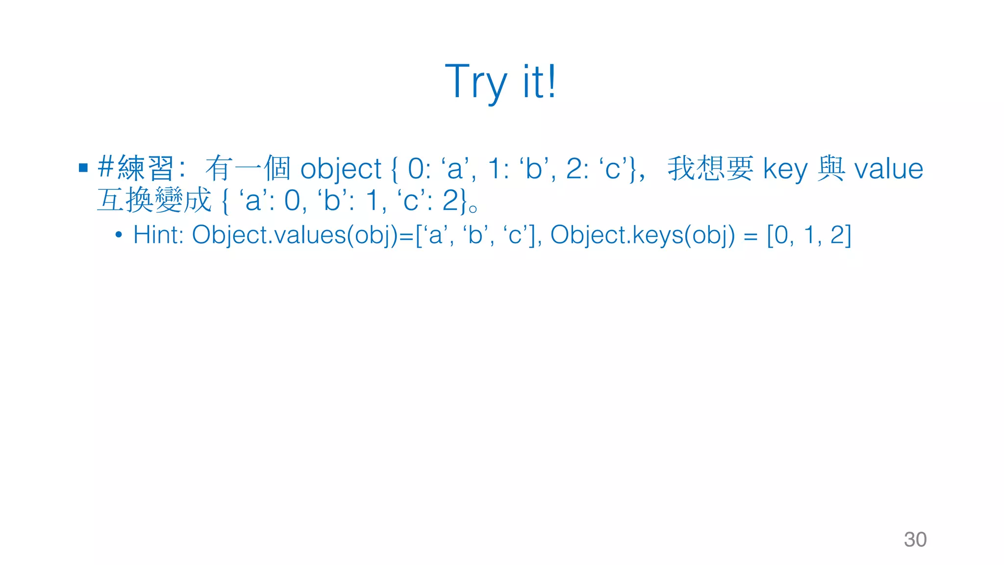 Try it! 30 § #練習：有一個 object { 0: ‘a’, 1: ‘b’, 2: ‘c’}，我想要 key 與 value 互換變成 { ‘a’: 0, ‘b’: 1, ‘c’: 2}。 • Hint: Object.values(obj)=[‘a’, ‘b’, ‘c’], Object.keys(obj) = [0, 1, 2] 