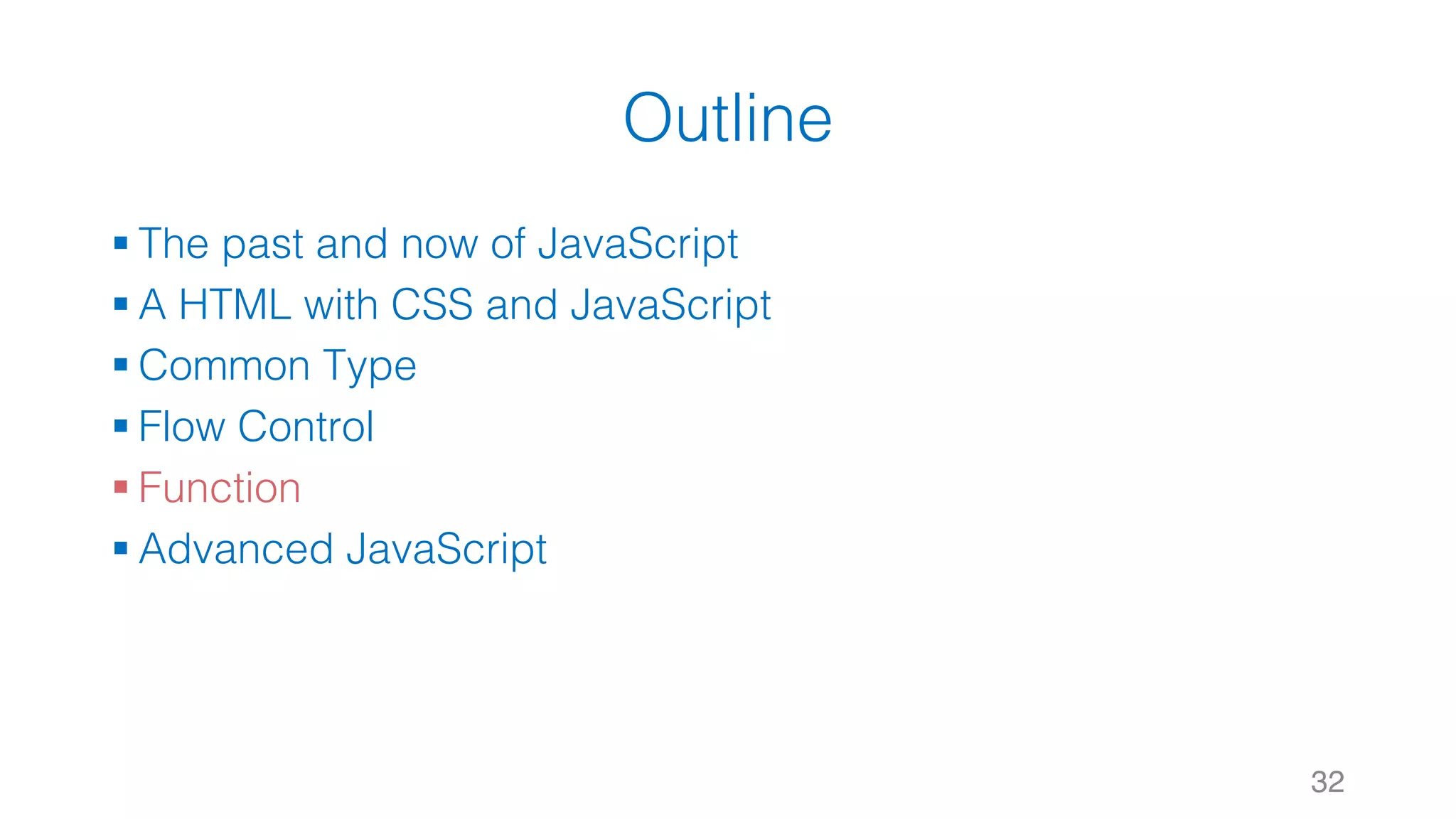 Outline § The past and now of JavaScript § A HTML with CSS and JavaScript § Common Type § Flow Control § Function § Advanced JavaScript 32 