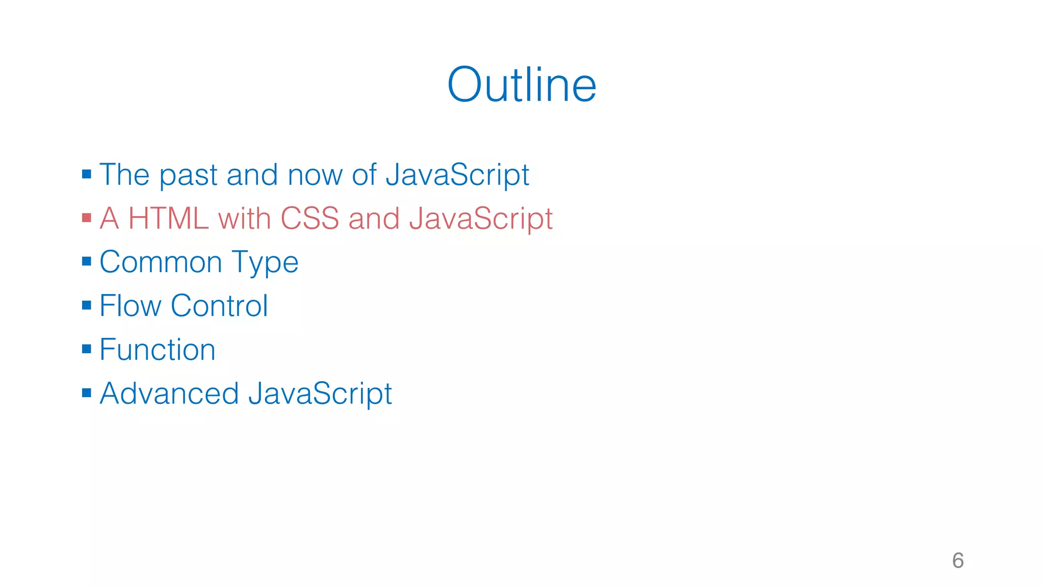 Outline § The past and now of JavaScript § A HTML with CSS and JavaScript § Common Type § Flow Control § Function § Advanced JavaScript 6 