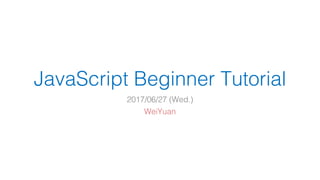 JavaScript Beginner Tutorial
2017/06/27 (Wed.)
WeiYuan
 