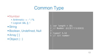 Common Type
§ Number
• Arithmetic: + - * / %
• Logical: &&, ||, !
§ String
§ Boolean, Undefined, Null
§ Array [ ]
§ Object { : }
13
1
2
3
4
5
var length = 16;
// Number 通过数字字面量赋值
typeof 3.14
// 返回 number
 