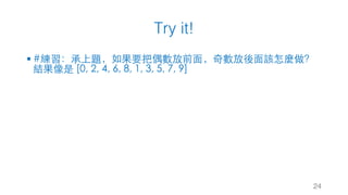 Try it!
24
§ #練習：承上題，如果要把偶數放前⾯，奇數放後⾯該怎麼做？
結果像是 [0, 2, 4, 6, 8, 1, 3, 5, 7, 9]
 