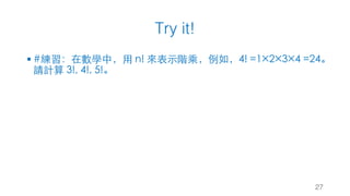 Try it!
27
§ #練習：在數學中，⽤ n! 來表⽰階乘，例如，4! =1×2×3×4 =24。
請計算 3!, 4!, 5!。
 