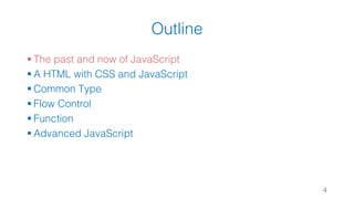 Outline
§ The past and now of JavaScript
§ A HTML with CSS and JavaScript
§ Common Type
§ Flow Control
§ Function
§ Advanced JavaScript
4
 