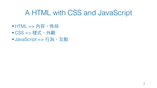 A HTML with CSS and JavaScript
§ HTML => 內容，佈局
§ CSS => 樣式，外觀
§ JavaScript => ⾏為，互動
7
 