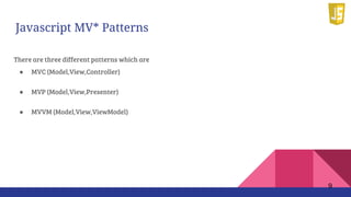 Javascript MV* Patterns
There are three different patterns which are
● MVC (Model,View,Controller)
● MVP (Model,View,Presenter)
● MVVM (Model,View,ViewModel)
9
 