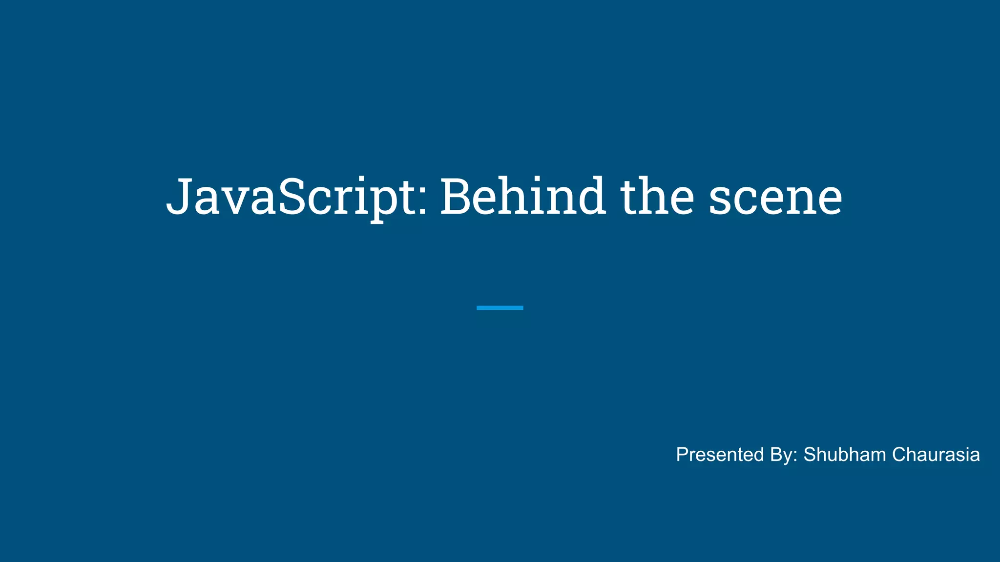 JavaScript: Behind the scene
Presented By: Shubham Chaurasia