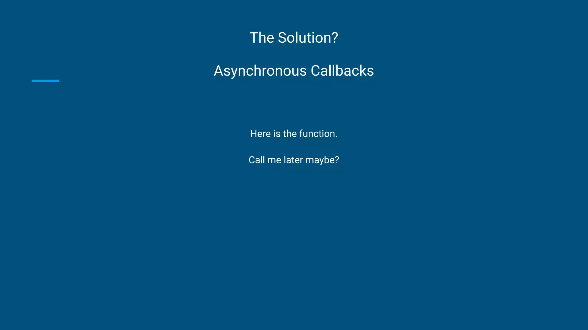 The Solution?
Asynchronous Callbacks
Here is the function.
Call me later maybe?