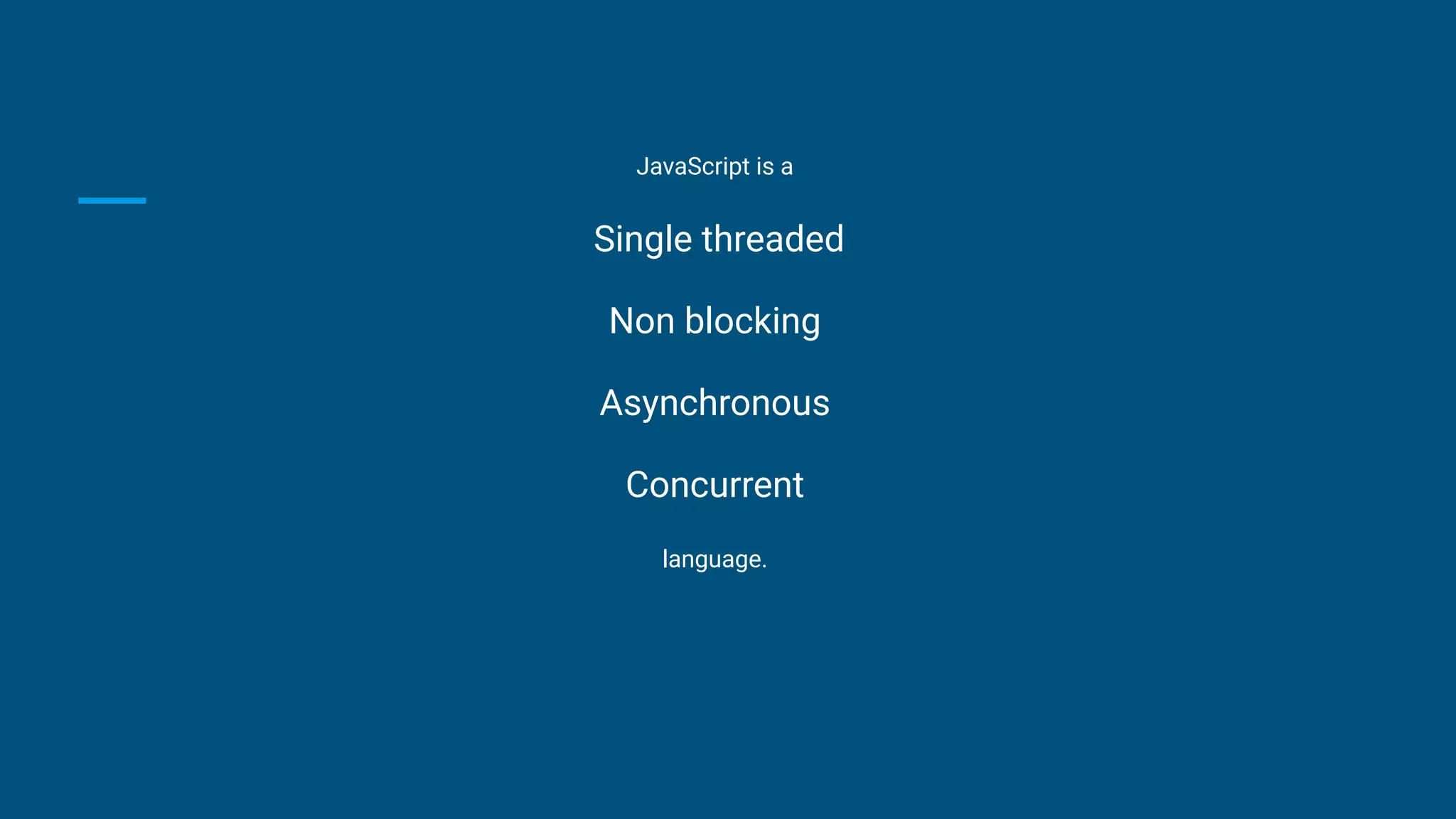 JavaScript is a
Single threaded
Non blocking
Asynchronous
Concurrent
language.