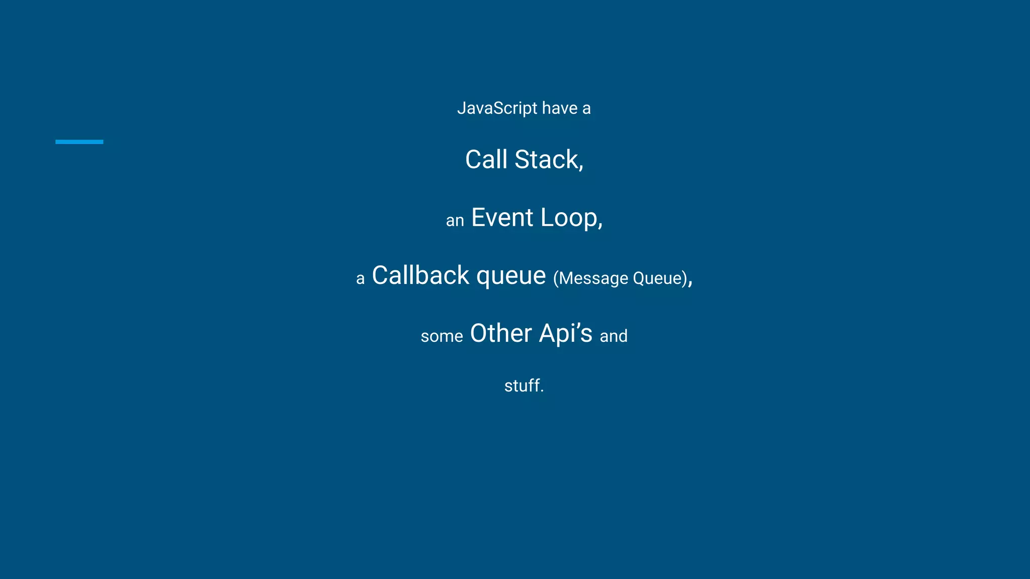 JavaScript have a
Call Stack,
an Event Loop,
a Callback queue (Message Queue),
some Other Api’s and
stuff.