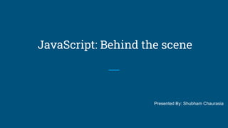 JavaScript: Behind the scene
Presented By: Shubham Chaurasia
 