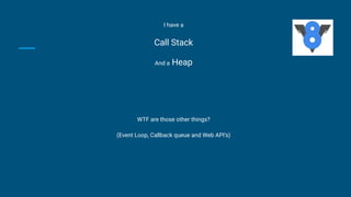 I have a
Call Stack
And a Heap
WTF are those other things?
(Event Loop, Callback queue and Web API’s)
 