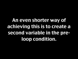 An even shorter way of
achieving this is to create a
second variable in the pre-
      loop condition.
 