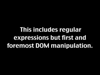 This includes regular
  expressions but first and
foremost DOM manipulation.
 