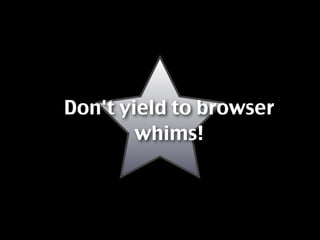 Don't yield to browser
        whims!
 