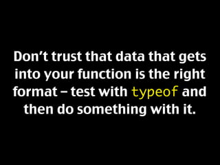 Don’t trust that data that gets
into your function is the right
format – test with typeof and
  then do something with it.
 